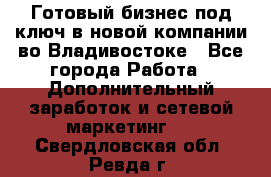 Готовый бизнес под ключ в новой компании во Владивостоке - Все города Работа » Дополнительный заработок и сетевой маркетинг   . Свердловская обл.,Ревда г.